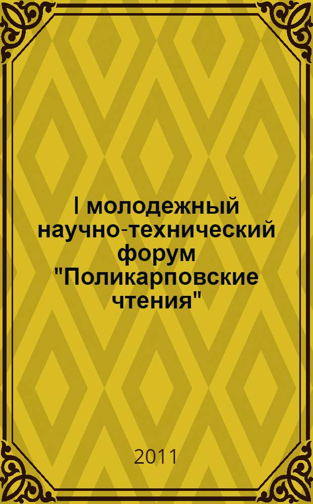 I молодежный научно-технический форум "Поликарповские чтения" : тезисы докладов I Региональной студенческой научно-практической конференции "Студент и наука" (12 апреля 2011 г., г. Орел) : по итогам работы I молодежного научно-технического форума "Поликарповские чтения"