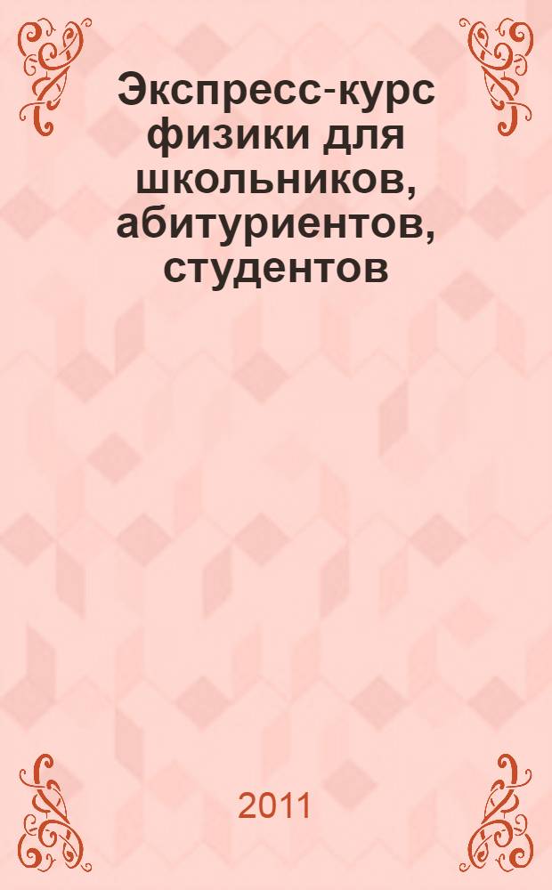 Экспресс-курс физики для школьников, абитуриентов, студентов : сдаем экзамены на "пять"!