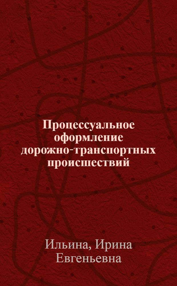 Процессуальное оформление дорожно-транспортных происшествий : учебное пособие для студентов, обучающихся по специальности 190702 "Организация и безопасность движения (Автомобильный транспорт)" направления подготовки "Организация перевозок и управление на транспорте"