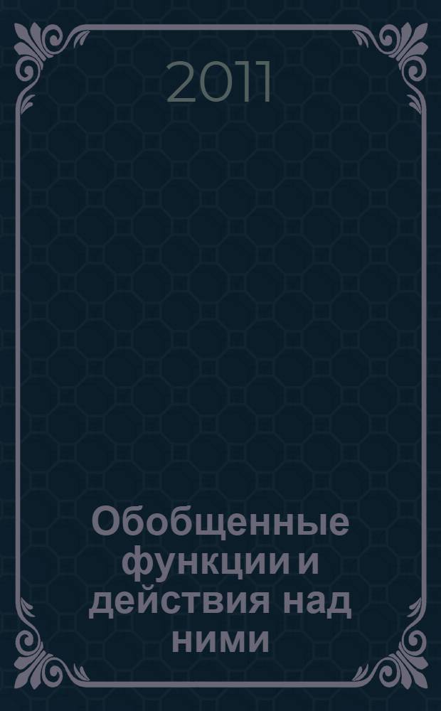 Обобщенные функции и действия над ними : учебно-методическое пособие : для студентов старших курсов университетов, обучающихся по направлению "Математика", "Прикладная математика и информатика"