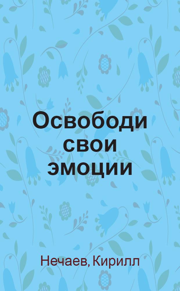 Освободи свои эмоции : раскодируй прошлое для счастья в будущем