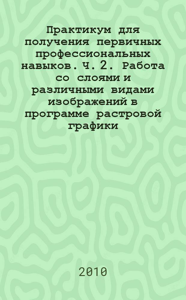 Практикум для получения первичных профессиональных навыков. Ч. 2. Работа со слоями и различными видами изображений в программе растровой графики...