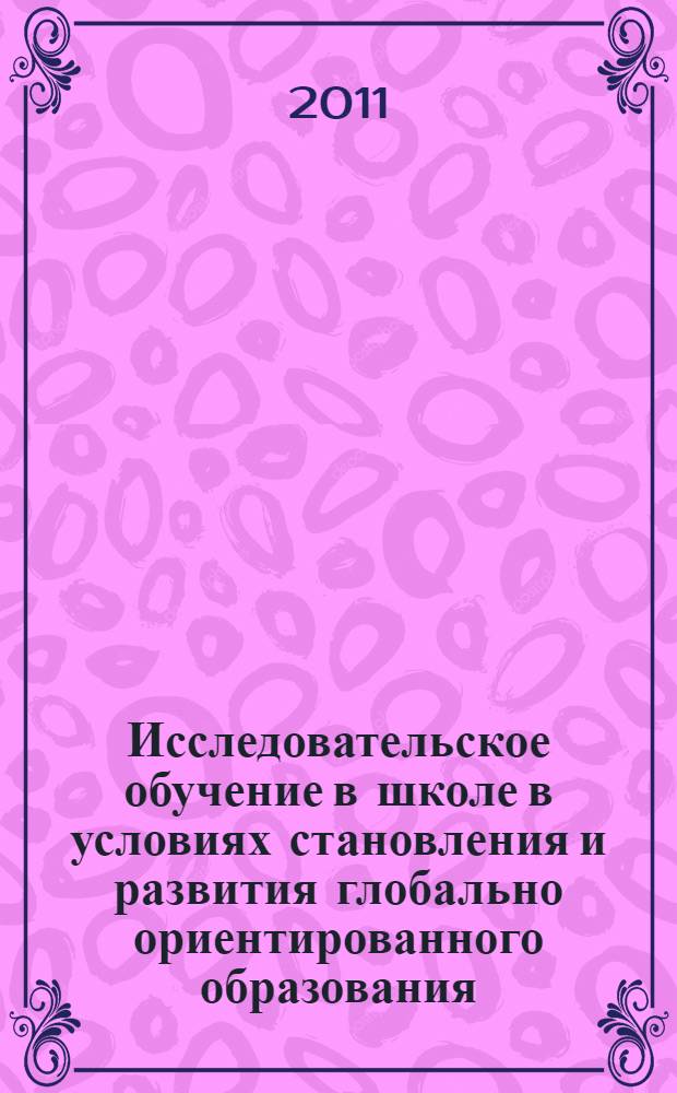 Исследовательское обучение в школе в условиях становления и развития глобально ориентированного образования : материалы экспериментальной и инновационной деятельности