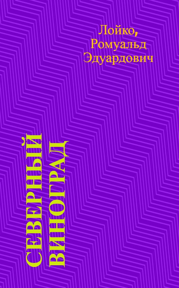 Северный виноград : 300 сортов винограда для выращивания в северной зоне России