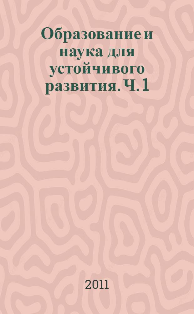 Образование и наука для устойчивого развития. Ч. 1 : Секции: "Природопользование для устойчивого развития", "Химия в интересах устойчивого развития", "Экология мегаполисов и устойчивое развитие"