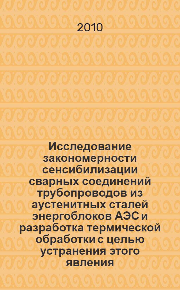 Исследование закономерности сенсибилизации сварных соединений трубопроводов из аустенитных сталей энергоблоков АЭС и разработка термической обработки с целью устранения этого явления : автореферат диссертации на соискание ученой степени кандидата технических наук : специальность 05.02.01 <Материаловедение металлургия>