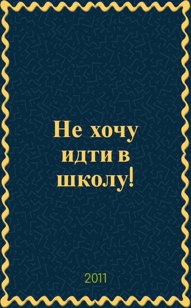 Не хочу идти в школу! : советы и рекомендации родителям будущих первоклассников