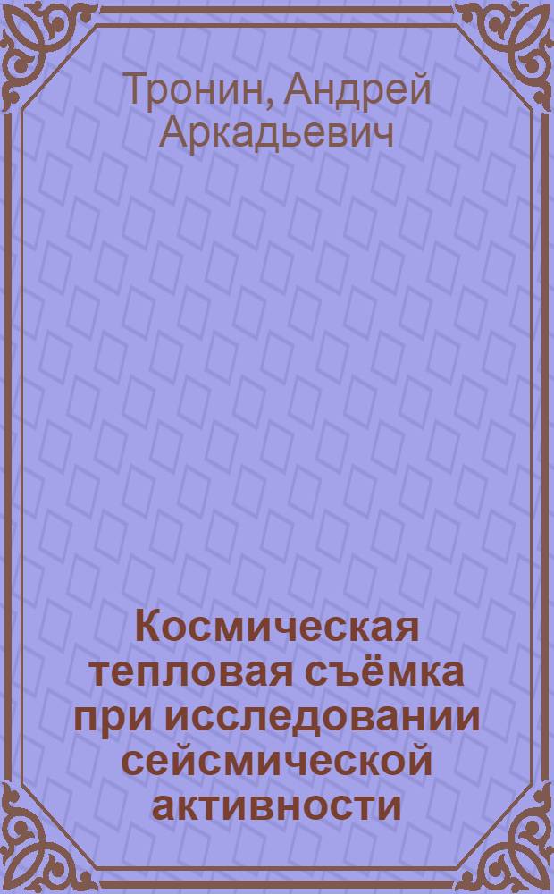 Космическая тепловая съёмка при исследовании сейсмической активности : автореферат диссертации на соискание ученой степени доктора геолого-минералогических наук : специальность 25.00.10 <Геофизика, геофизические методы поисков полезных ископаемых>