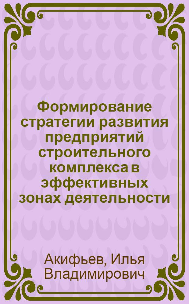 Формирование стратегии развития предприятий строительного комплекса в эффективных зонах деятельности : автореферат диссертации на соискание ученой степени кандидата экономических наук : специальность 08.00.05 <Экономика и управление народным хозяйством по отраслям и сферам деятельности>