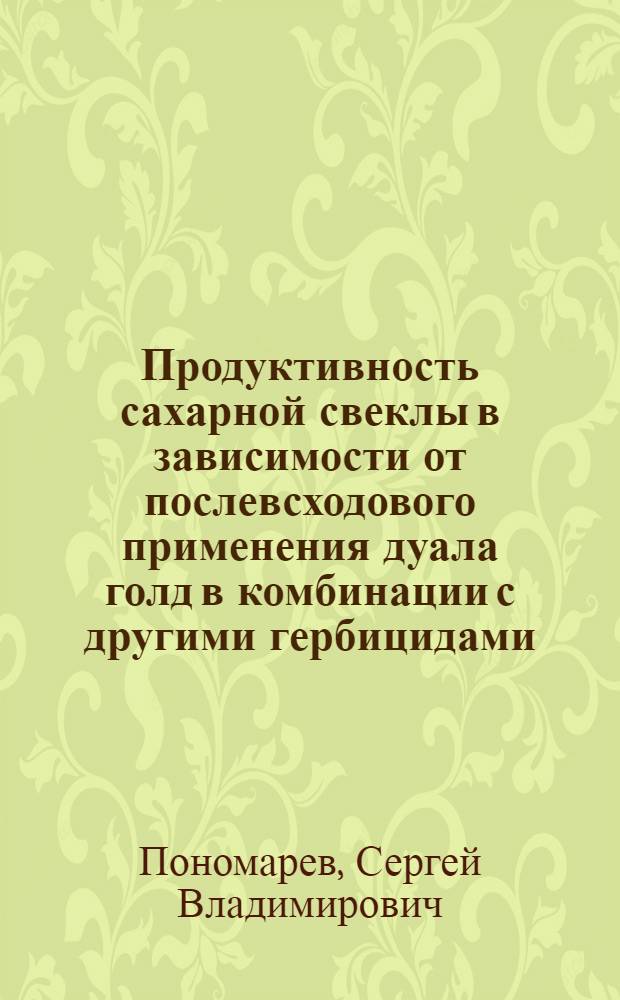 Продуктивность сахарной свеклы в зависимости от послевсходового применения дуала голд в комбинации с другими гербицидами : автореферат диссертации на соискание ученой степени кандидата сельскохозяйственных наук : специальность 06.01.01 <Общее земледелие>