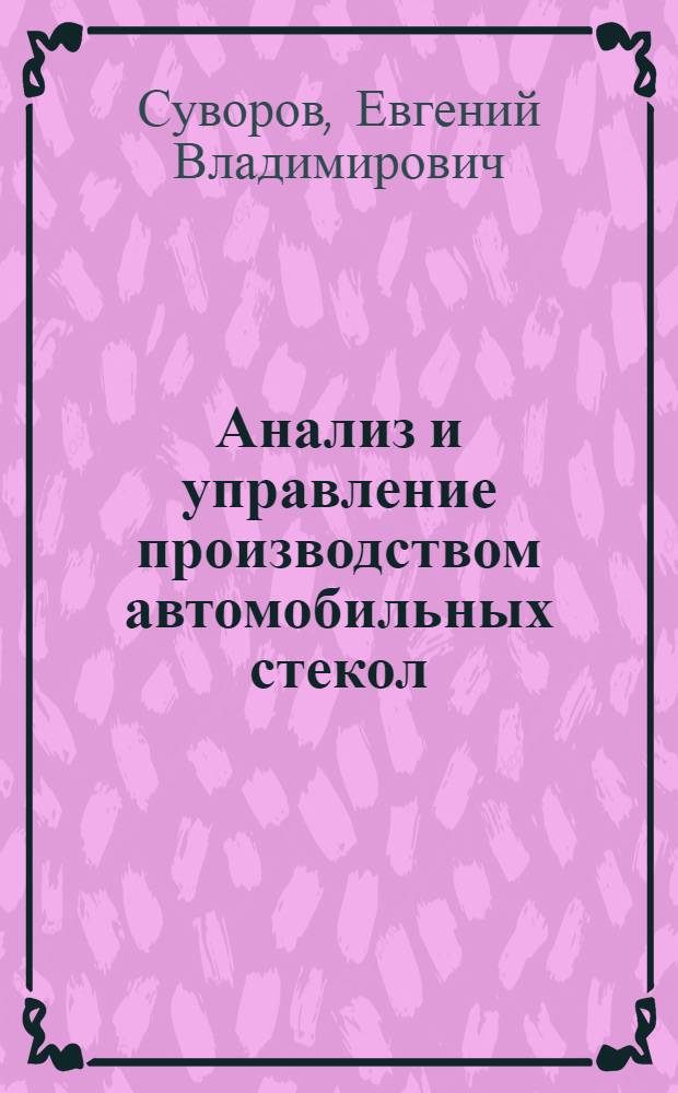 Анализ и управление производством автомобильных стекол : автореферат диссертации на соискание ученой степени доктора технических наук : специальность 05.13.01 <Системный анализ, управление и обработка информации по отраслям>