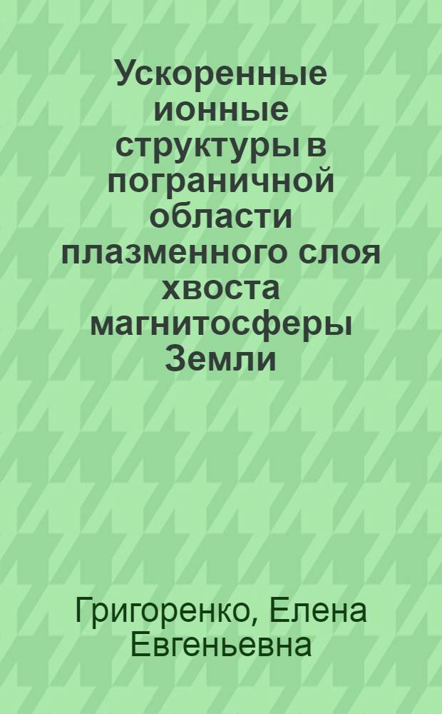 Ускоренные ионные структуры в пограничной области плазменного слоя хвоста магнитосферы Земли : автореферат диссертации на соискание ученой степени доктора физико-математических наук : специальность 01.03.03 <Физика солнца>