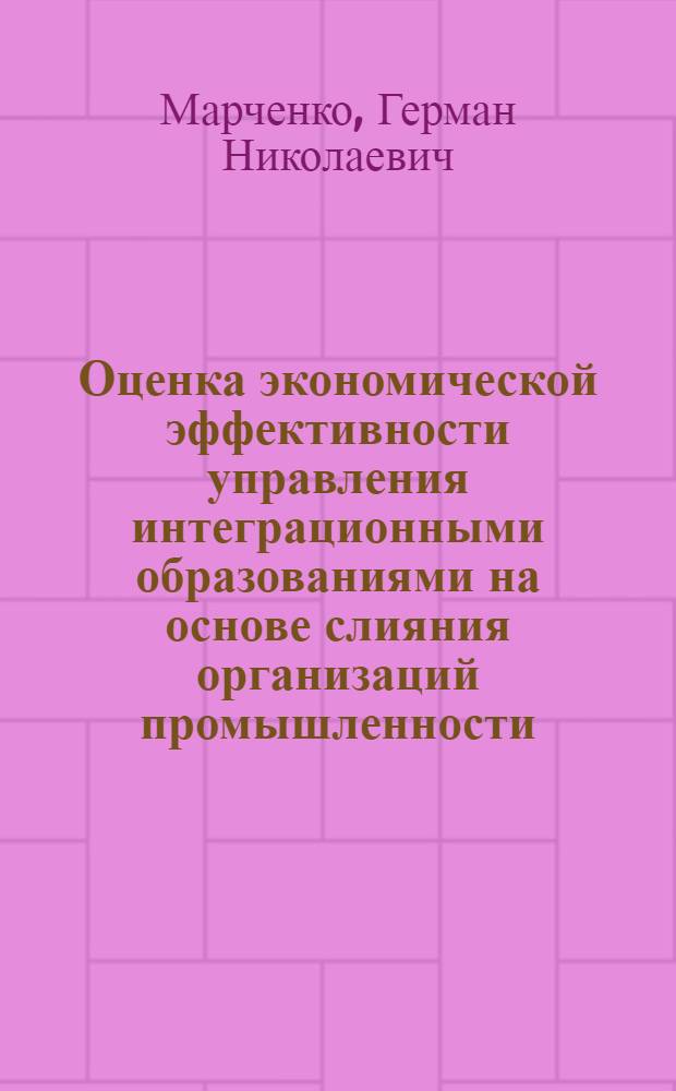 Оценка экономической эффективности управления интеграционными образованиями на основе слияния организаций промышленности : монография