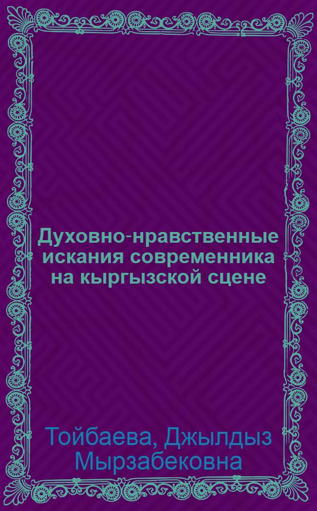 Духовно-нравственные искания современника на кыргызской сцене : на примере творчества выдающихся мастеров кыргызской театральной сцены ХХ века : автореферат диссертации на соискание ученой степени к.филол.н. : специальность 10.01.01 : специальность 17.00.01