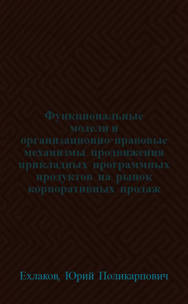 Функциональные модели и организационно-правовые механизмы продвижения прикладных программных продуктов на рынок корпоративных продаж : монография