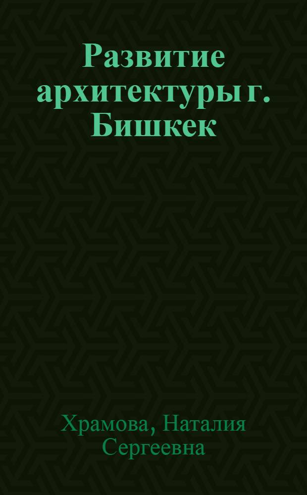 Развитие архитектуры г. Бишкек (XIX- начало XXI вв.) : автореферат диссертации на соискание ученой степени к.арх. : специальность 05.23.20