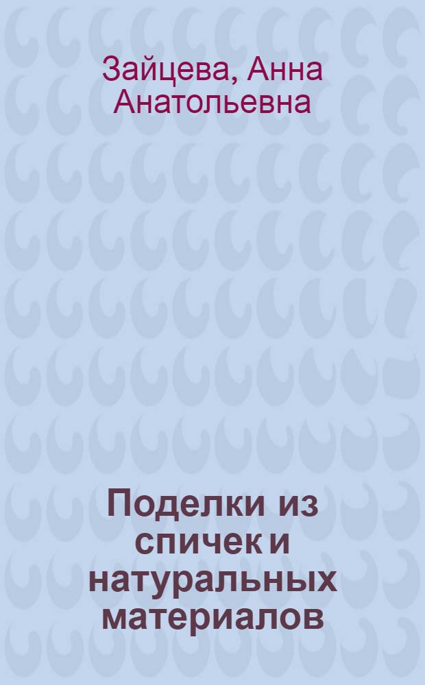 Поделки из спичек и натуральных материалов : инструменты и приспособления. Оригинальная технология. Изделия по мотивам сказок