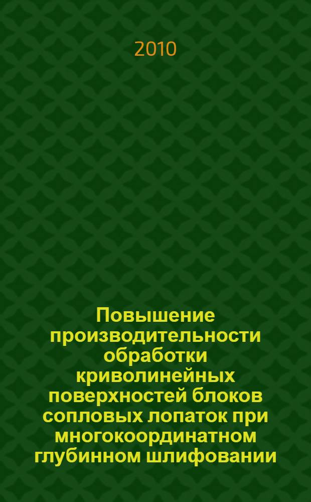 Повышение производительности обработки криволинейных поверхностей блоков сопловых лопаток при многокоординатном глубинном шлифовании : автореферат диссертации на соискание ученой степени кандидата технических наук : специальность 05.02.07 <Технология и оборудование механической и физико-технической обработки>