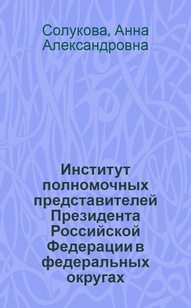 Институт полномочных представителей Президента Российской Федерации в федеральных округах : автореферат диссертации на соискание ученой степени кандидата юридических наук : специальность 12.00.02 <Конституционное право; муниципальное право>