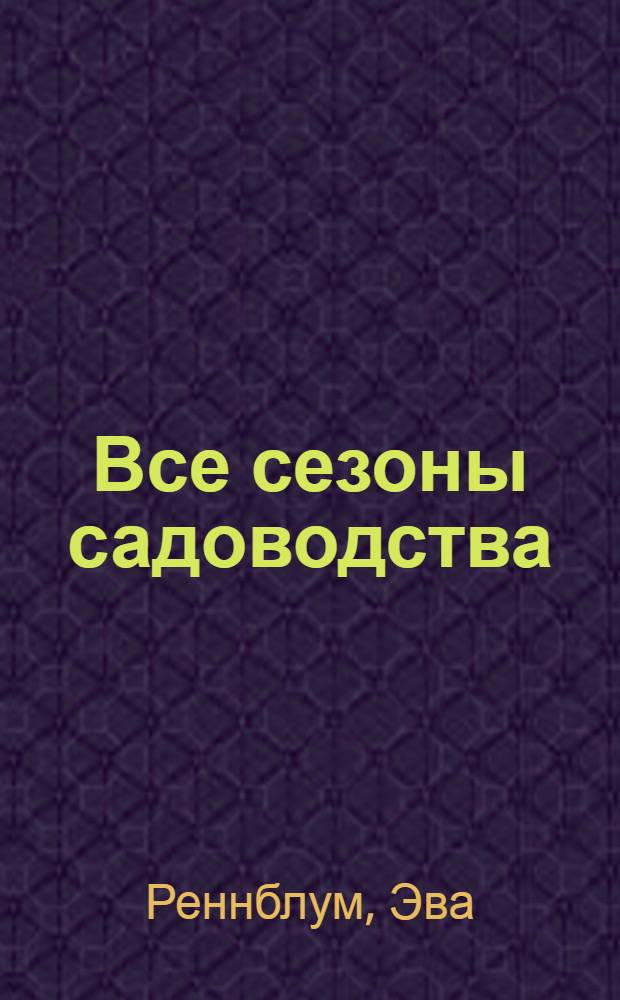 Все сезоны садоводства : подробное иллюстрированное пособие для новичков и профессионалов : как выбирать и высаживать растения в открытую почву Весной, как ухаживать за однолетними и многолетними цветами Летом, как сажать тюльпаны и чеснок и как собирать семена Осенью, как защищать деревья от грызунов и как собирать прививочные черенки Зимой, а также многое, многое другое