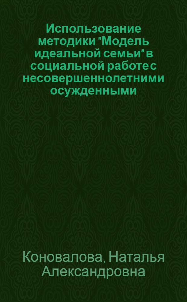 Использование методики "Модель идеальной семьи" в социальной работе с несовершеннолетними осужденными : методические рекомендации для сотрудников учреждений УИС
