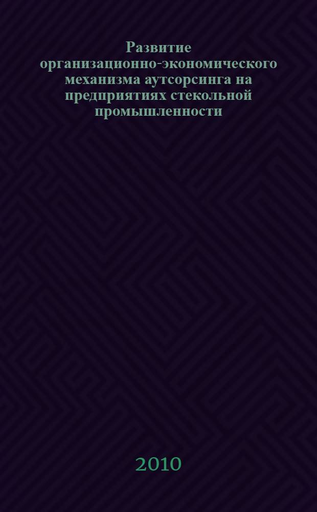 Развитие организационно-экономического механизма аутсорсинга на предприятиях стекольной промышленности : автореферат диссертации на соискание ученой степени кандидата экономических наук : специальность 08.00.05 <Экономика и управление народным хозяйством по отраслям и сферам деятельности>