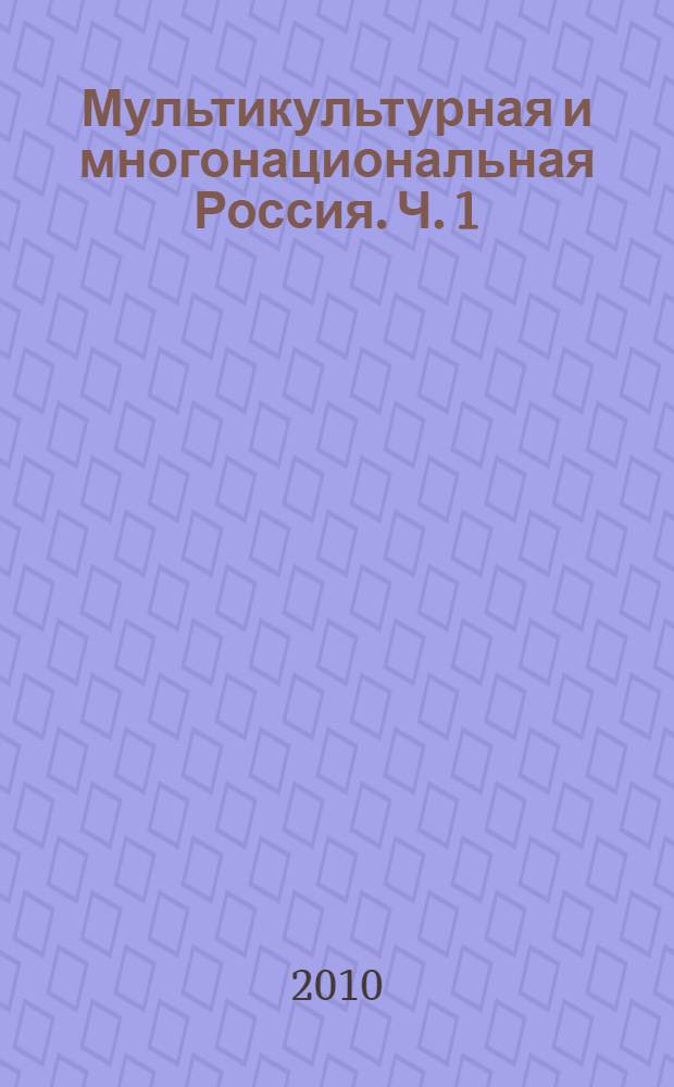 Мультикультурная и многонациональная Россия. Ч. 1 : Актуальные проблемы отечественной истории и исторической науки: II половина XIX - начало XXI века