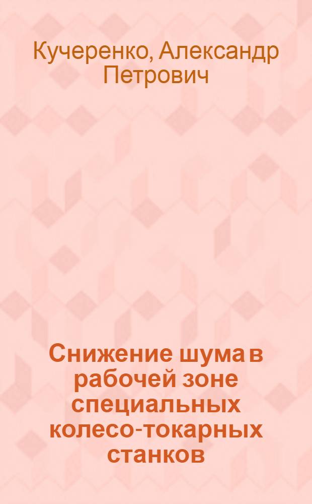 Снижение шума в рабочей зоне специальных колесо-токарных станков : автореферат диссертации на соискание ученой степени кандидата технических наук : специальность 05.26.01 <Охрана труда по отраслям> : специальность 05.02.07 <Технология и оборудование механической и физико-технической обработки>
