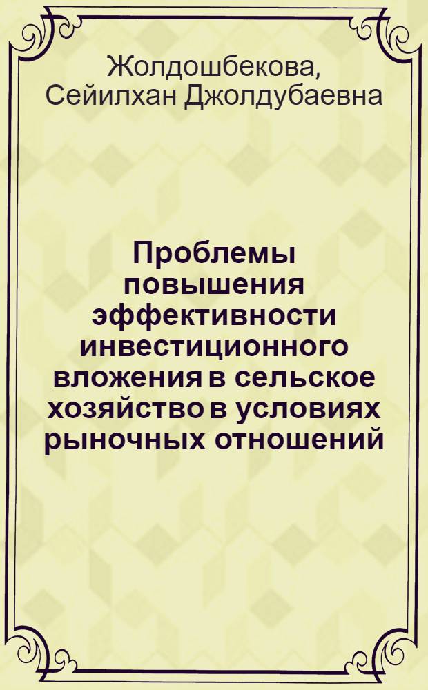 Проблемы повышения эффективности инвестиционного вложения в сельское хозяйство в условиях рыночных отношений (на примере Кыргызской республики) : автореферат диссертации на соискание ученой степени к.э.н. : специальность 08.00.10