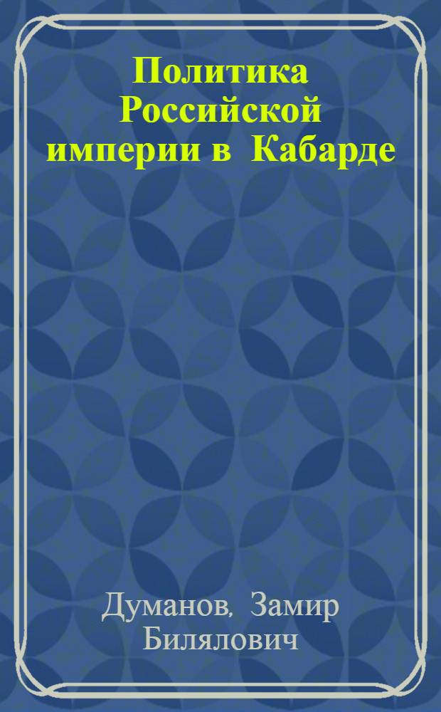 Политика Российской империи в Кабарде: административно-правовые, социальные и экономические аспекты (конец XVIII-первая половина XIX вв.) : автореферат диссертации на соискание ученой степени кандидата исторических наук : специальность 07.00.02 <Отечественная история>