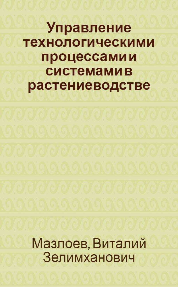 Управление технологическими процессами и системами в растениеводстве : монография