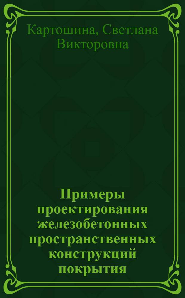 Примеры проектирования железобетонных пространственных конструкций покрытия : учебное пособие : для студентов вузов, обучающихся по специальности "Автомобильные дороги и аэродромы" направления подготовки "Транспортное строительство"
