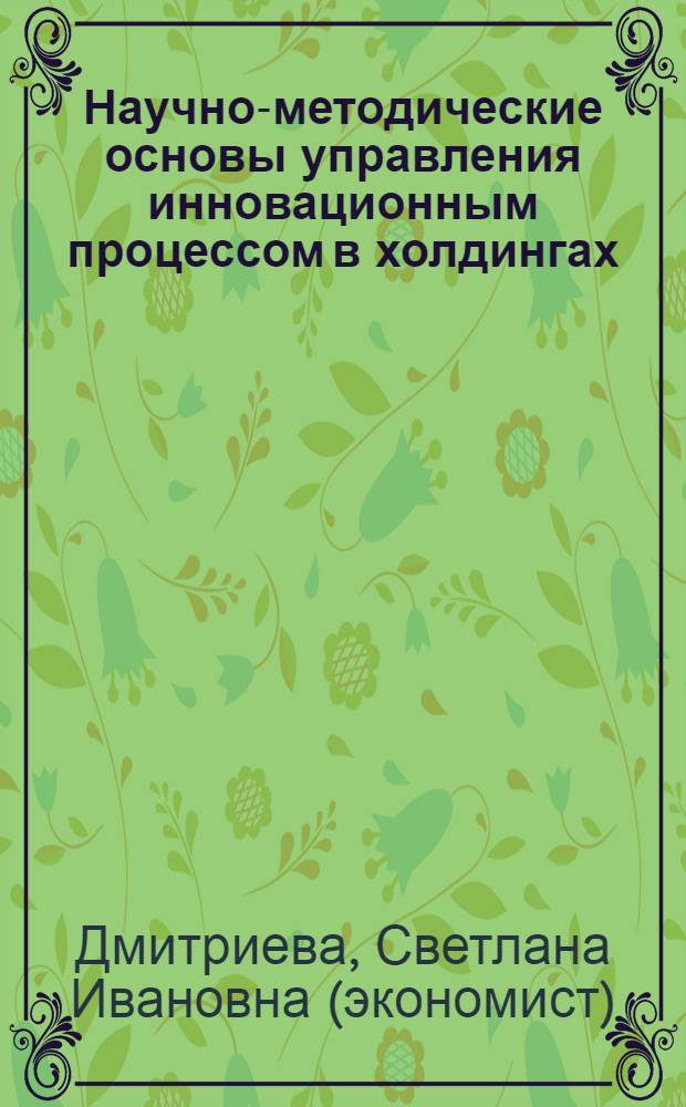 Научно-методические основы управления инновационным процессом в холдингах : монография