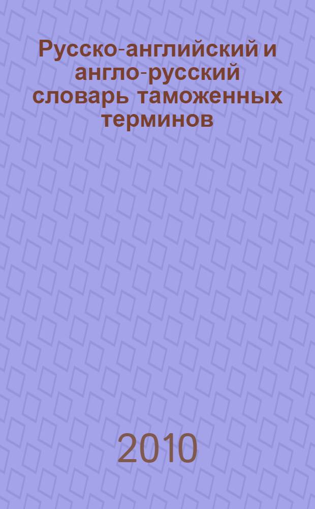 Русско-английский и англо-русский словарь таможенных терминов : для студентов высших учебных заведений, обучающихся по специальности 080115.65 Таможенное дело