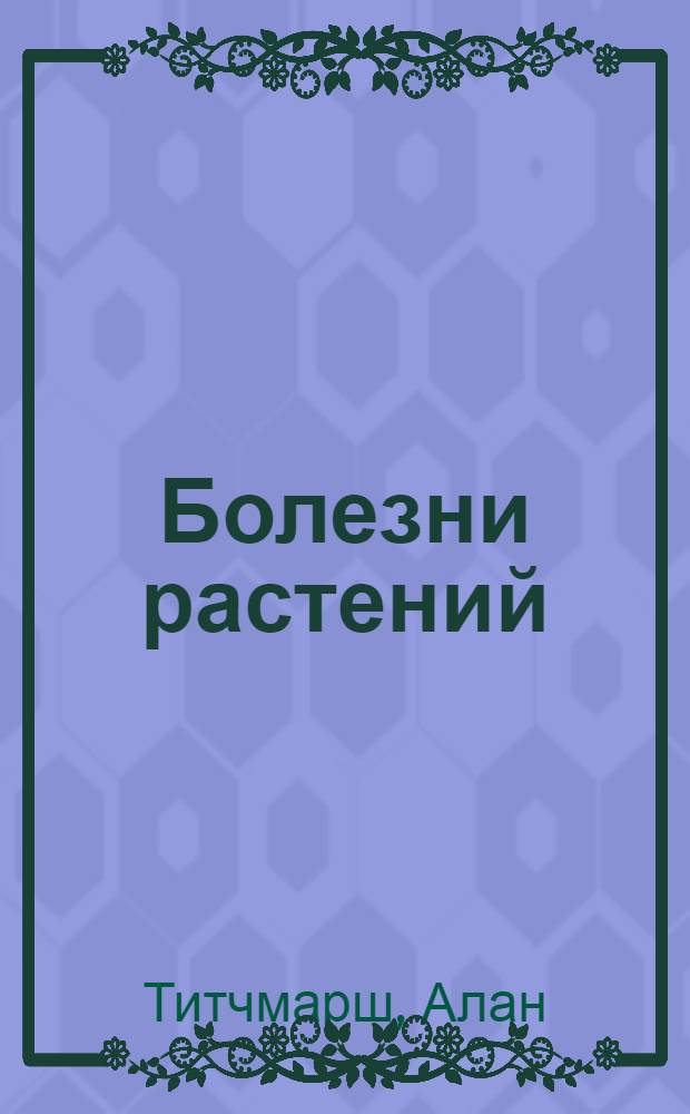 Болезни растений : иллюстрированный справочник : практические советы и рекомендации для новичков и профессионалов