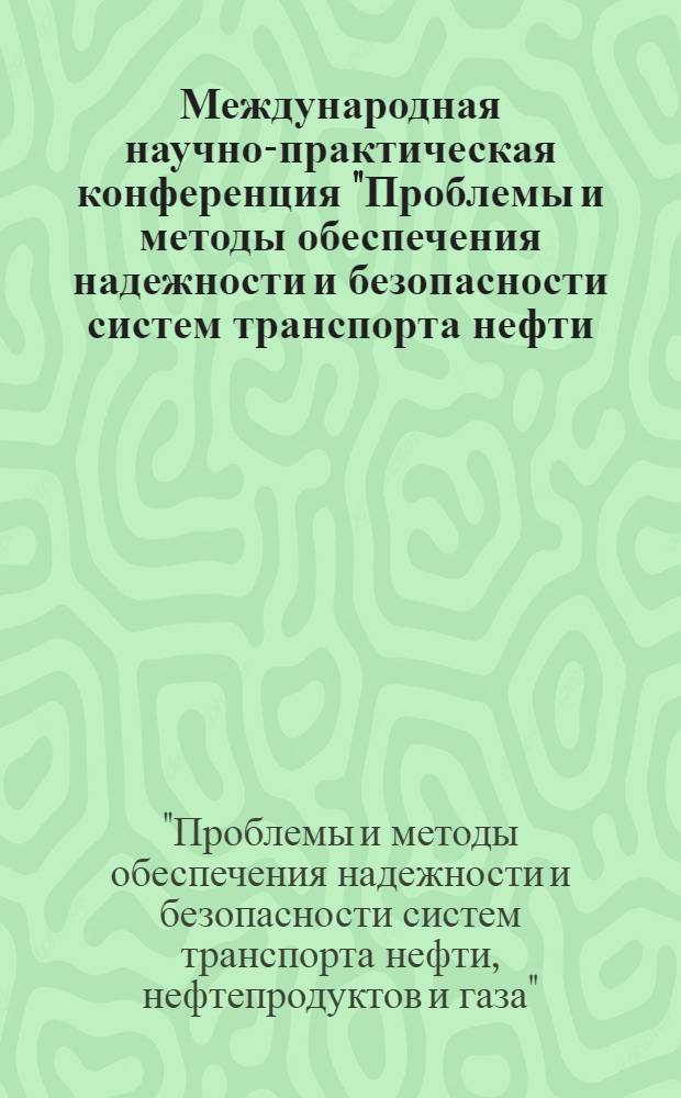Международная научно-практическая конференция "Проблемы и методы обеспечения надежности и безопасности систем транспорта нефти, нефтепродуктов и газа"