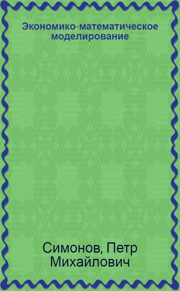 Экономико-математическое моделирование : моделирование микро- и макроэкономических процессов и систем : учебное пособие для студентов, обучающихся по специальности 061800 - "Математические методы в экономике"
