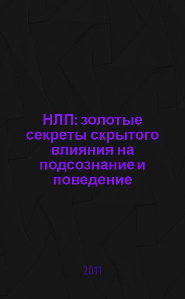 НЛП: золотые секреты скрытого влияния на подсознание и поведение : как стать настоящим мастером убеждения и влияния