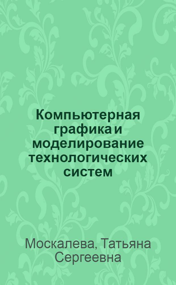 Компьютерная графика и моделирование технологических систем : учебное пособие