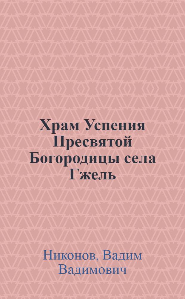 Храм Успения Пресвятой Богородицы села Гжель : исторический очерк