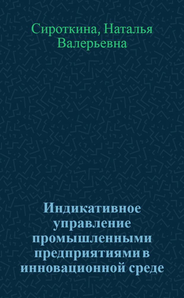 Индикативное управление промышленными предприятиями в инновационной среде: теория, методология, практика : монография