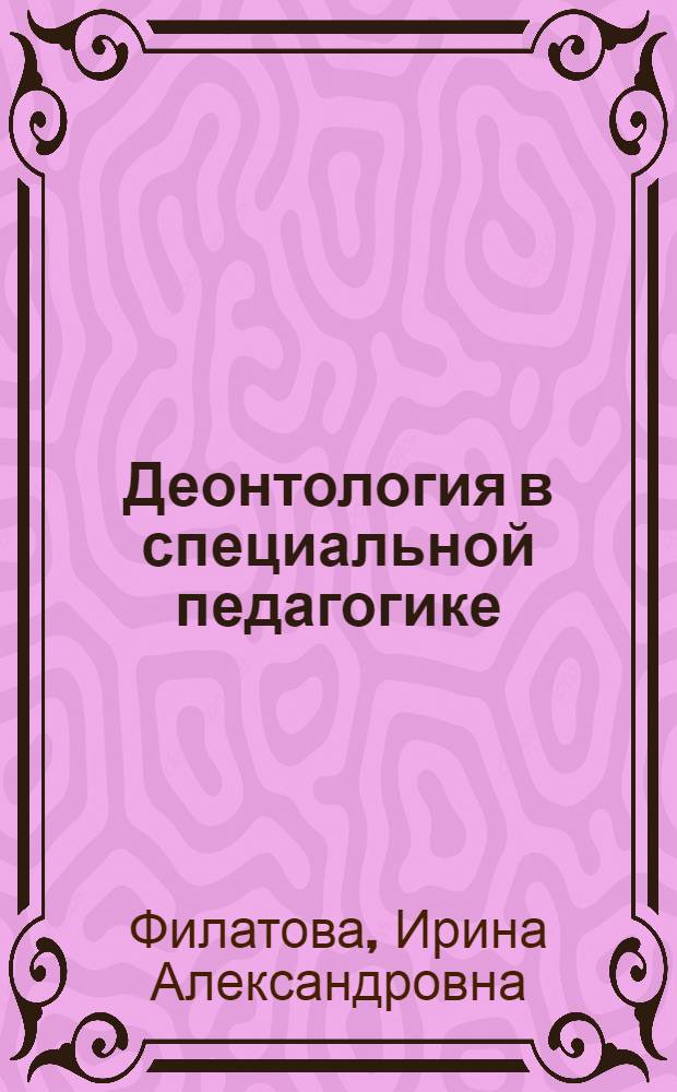Деонтология в специальной педагогике: теоретико-методологические основания исследования деонтологической подготовки педагогических кадров : монография
