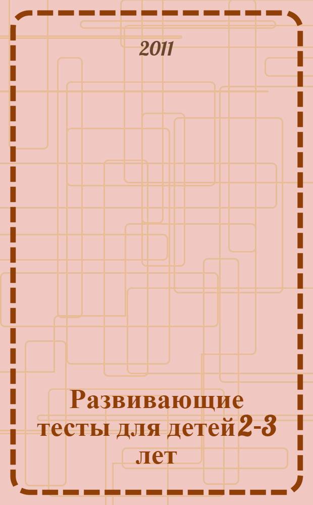 Развивающие тесты для детей 2-3 лет : новая методика обучения дошкольников : для занятий с детьми в детском саду и дома : учебное пособие