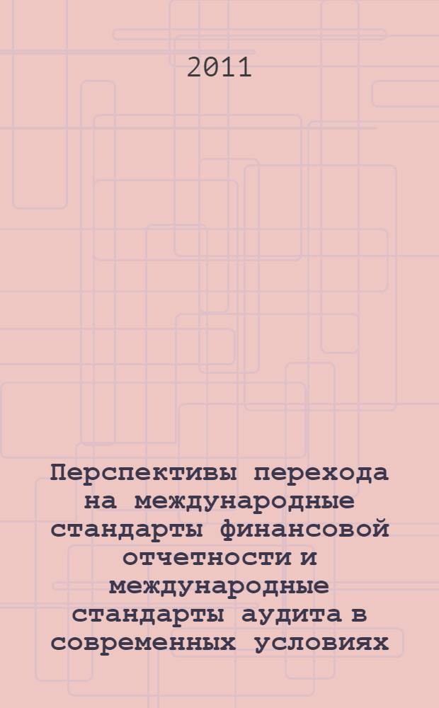 Перспективы перехода на международные стандарты финансовой отчетности и международные стандарты аудита в современных условиях : сборник статей студентов, аспирантов под руководством профессорско-преподавательского состава по итогам научно-практической конференции 13 апреля 2011 г. в рамках комплексной НИР "Проблемы учета, анализа и аудита в социальной сфере"