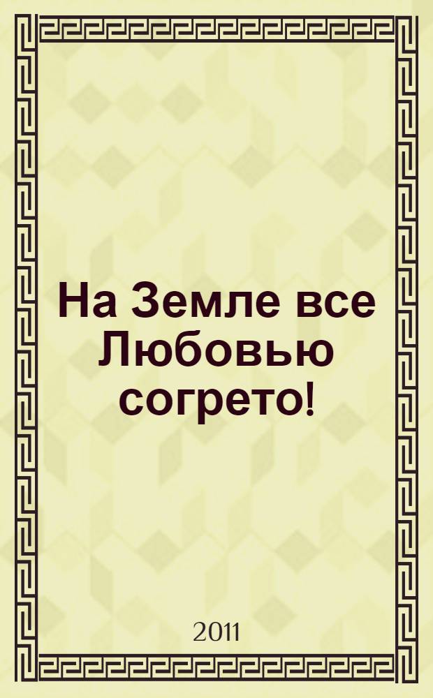 На Земле все Любовью согрето! : стихи