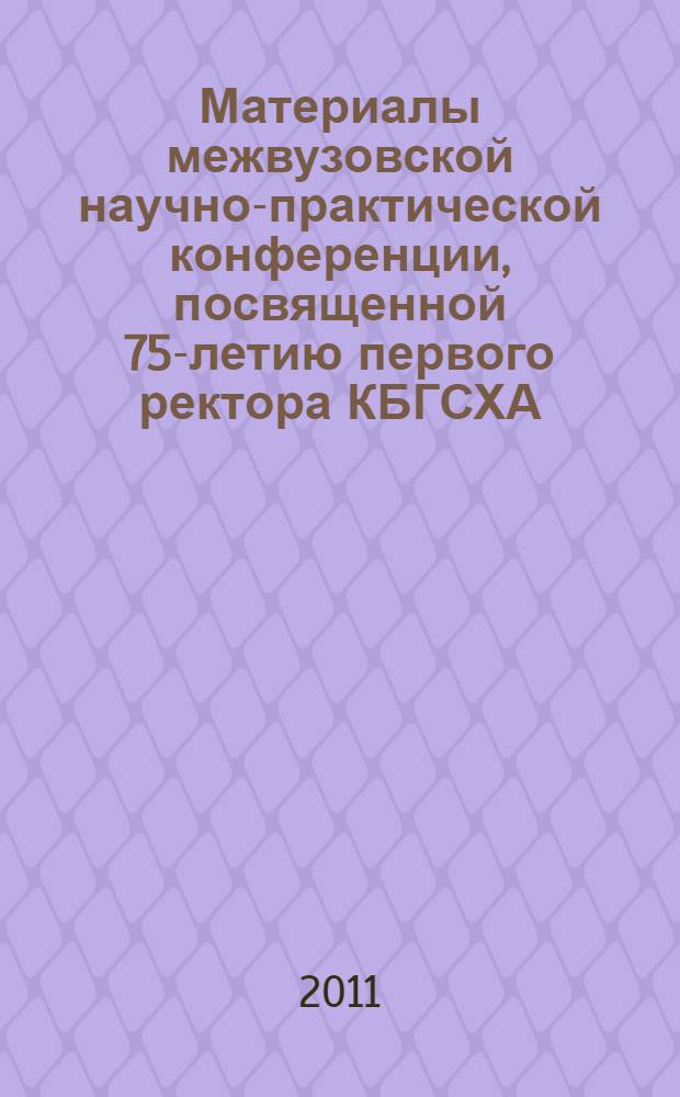 Материалы межвузовской научно-практической конференции, посвященной 75-летию первого ректора КБГСХА, доктора биологических наук, профессора, Заслуженного деятеля науки РФ, КБР, Республики Адыгея Фиапшева Бориса Хамзетовича