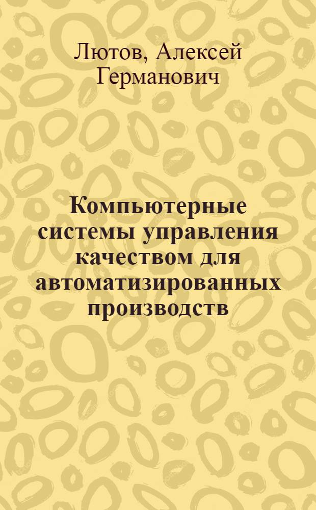 Компьютерные системы управления качеством для автоматизированных производств : учебник для студентов высших учебных заведений по специальности "Компьютерные системы управления качеством для автомитизированных производств" направления "Автоматизированные технологии и производства"