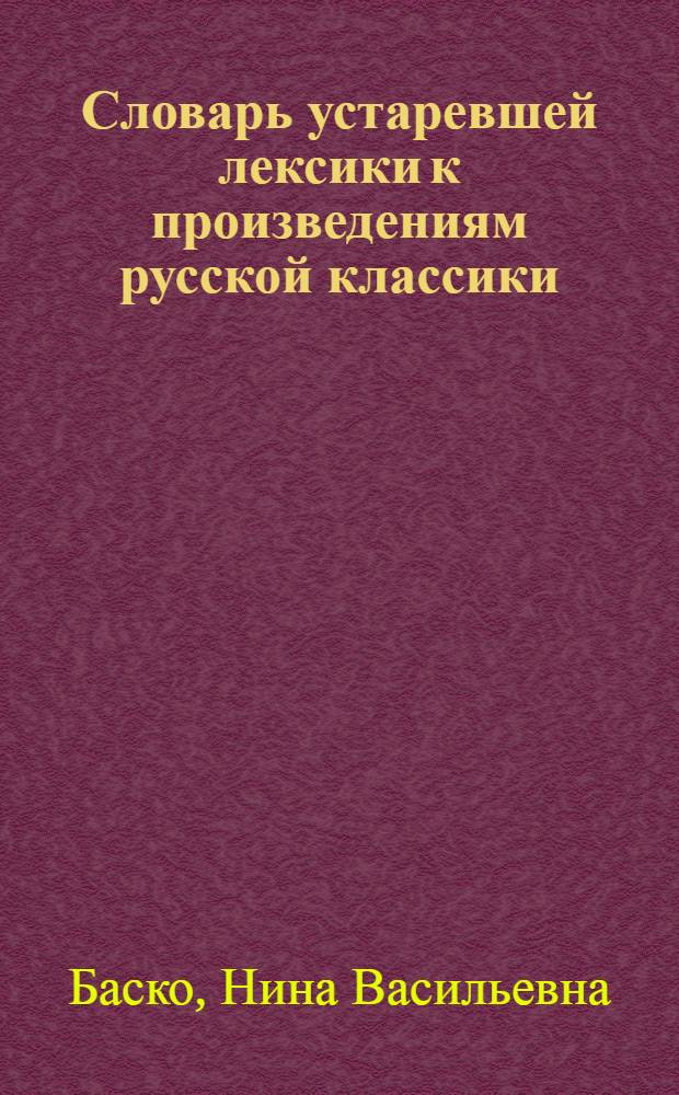 Словарь устаревшей лексики к произведениям русской классики : более 2300 устаревших единиц, историзмы и архаизмы, примеры из классической литературы