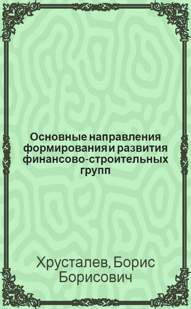 Основные направления формирования и развития финансово-строительных групп : монография