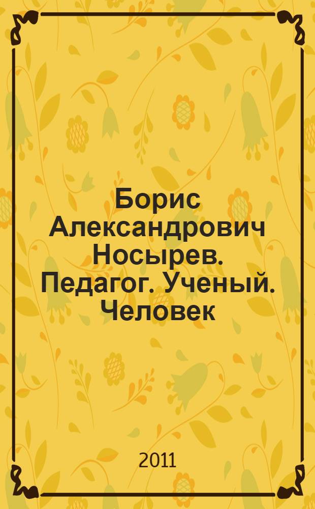 Борис Александрович Носырев. Педагог. Ученый. Человек : воспоминания, раздумья и размышления друзей, товарищей и коллег